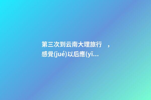 第三次到云南大理旅行，感覺(jué)以后應(yīng)該不會(huì)再來(lái)了